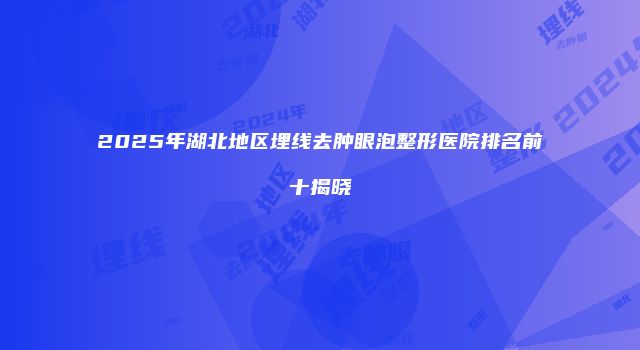 2025年湖北地区埋线去肿眼泡整形医院排名前十揭晓