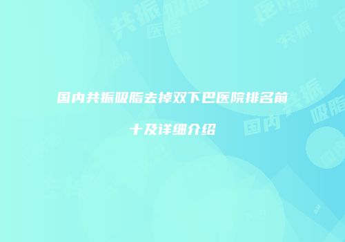 国内共振吸脂去掉双下巴医院排名前十及详细介绍