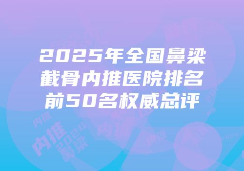 2025年全国鼻梁截骨内推医院排名前50名权威总评