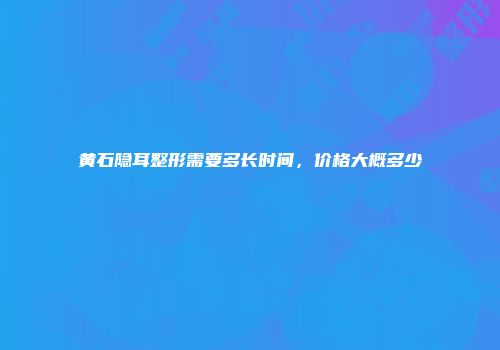 黄石隐耳整形需要多长时间，价格大概多少