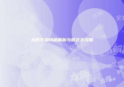 太原牙洞问题解析与矫正全攻略