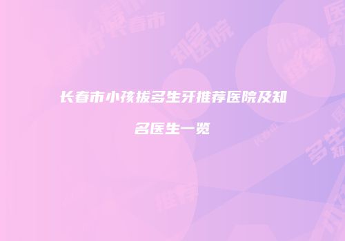 长春市小孩拔多生牙推荐医院及知名医生一览