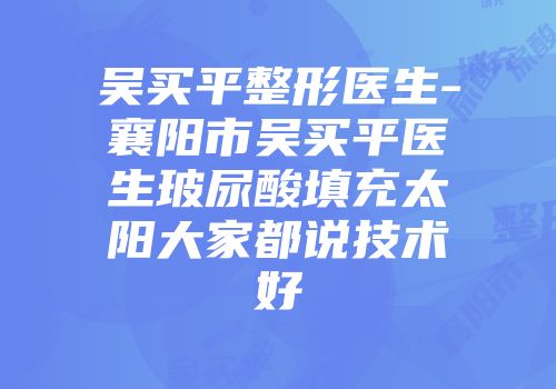 吴买平整形医生-襄阳市吴买平医生玻尿酸填充太阳大家都说技术好