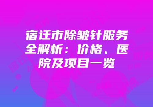 宿迁市除皱针服务全解析：价格、医院及项目一览