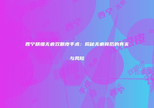西宁精细无痕双眼皮手术：揭秘无痕背后的真实与风险