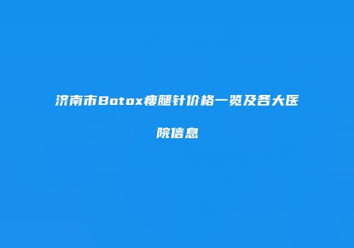 济南市Botox瘦腿针价格一览及各大医院信息