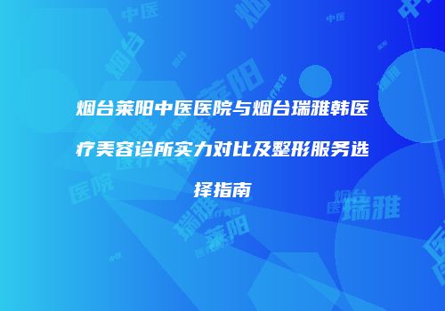 烟台莱阳中医医院与烟台瑞雅韩医疗美容诊所实力对比及整形服务选择指南