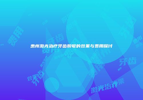 惠州激光治疗牙齿脱敏的效果与费用探讨