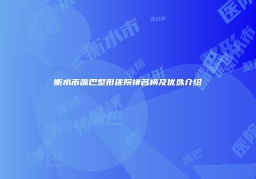 衡水市嘴巴整形医院排名榜及优选介绍