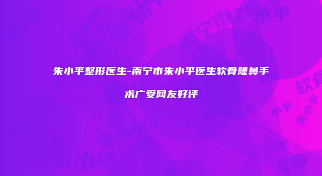 朱小平整形医生-南宁市朱小平医生软骨隆鼻手术广受网友好评