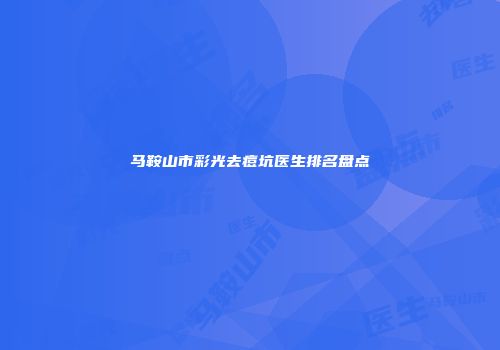 马鞍山市彩光去痘坑医生排名盘点