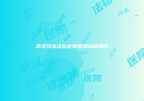 武汉冷冻法祛痣医院排名榜揭晓