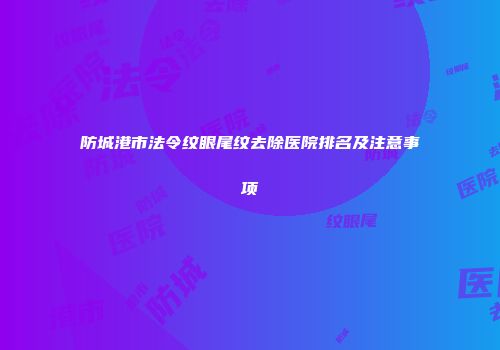 防城港市法令纹眼尾纹去除医院排名及注意事项