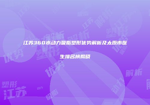 江苏360水动力吸脂塑形优势解析及太原市医生排名榜揭晓