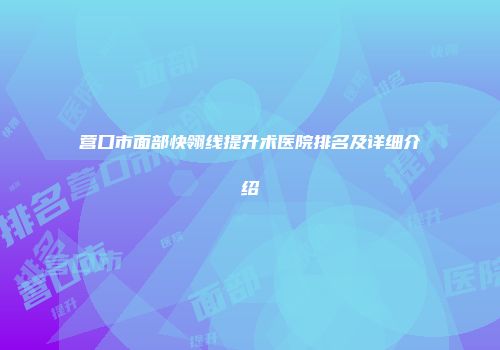 营口市面部快翎线提升术医院排名及详细介绍