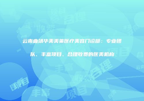 云南曲靖华美美莱医疗美容门诊部：专业团队、丰富项目、合理收费的医美机构
