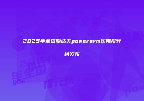 2025年全国隐适美powerarm医院排行榜发布