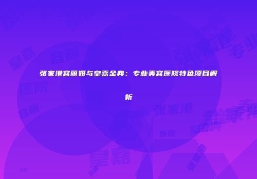 张家港容丽妍与皇嘉金典：专业美容医院特色项目解析
