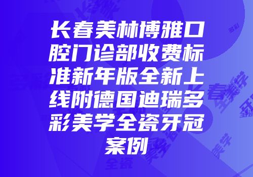 长春美林博雅口腔门诊部收费标准新年版全新上线附德国迪瑞多彩美学全瓷牙冠案例