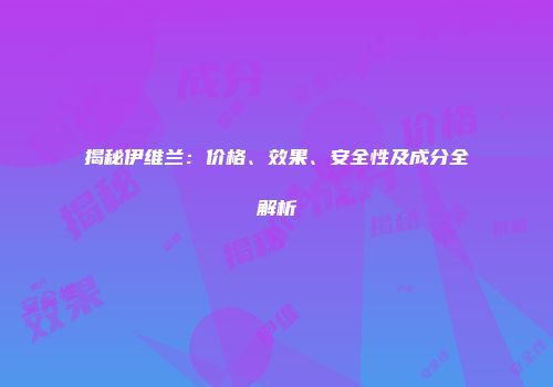揭秘伊维兰：价格、效果、安全性及成分全解析
