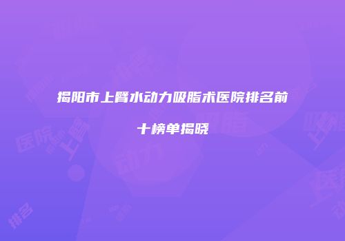 揭阳市上臂水动力吸脂术医院排名前十榜单揭晓