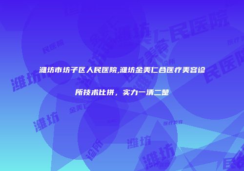 潍坊市坊子区人民医院,潍坊金美仁合医疗美容诊所技术比拼，实力一清二楚