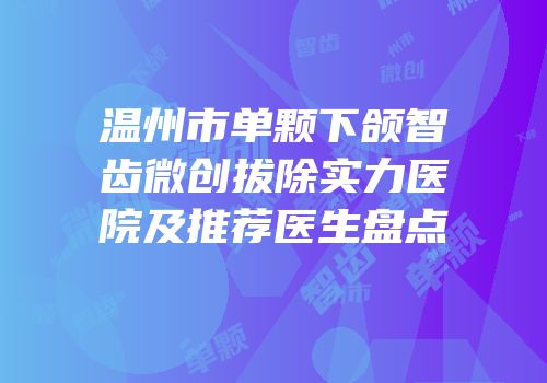 温州市单颗下颌智齿微创拔除实力医院及推荐医生盘点