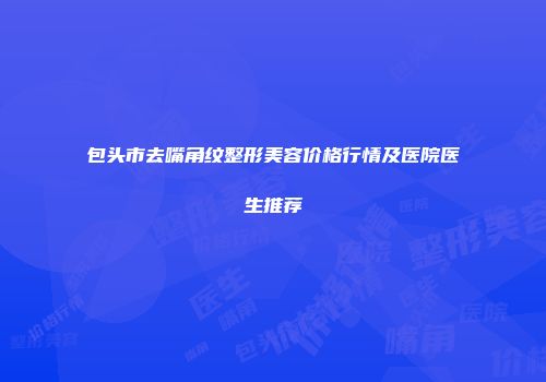 包头市去嘴角纹整形美容价格行情及医院医生推荐