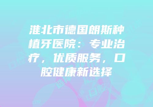 淮北市德国朗斯种植牙医院：专业治疗，优质服务，口腔健康新选择