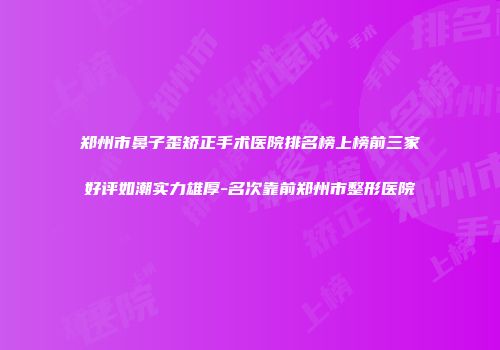 郑州市鼻子歪矫正手术医院排名榜上榜前三家好评如潮实力雄厚-名次靠前郑州市整形医院