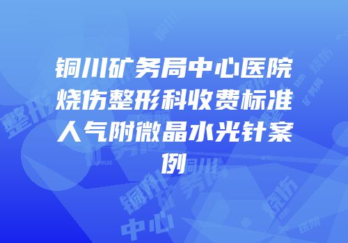铜川矿务局中心医院烧伤整形科收费标准人气附微晶水光针案例
