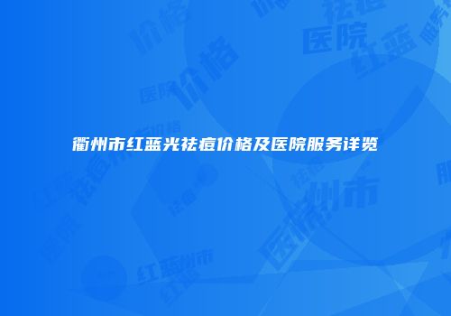 衢州市红蓝光祛痘价格及医院服务详览
