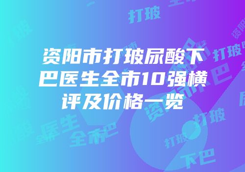 资阳市打玻尿酸下巴医生全市10强横评及价格一览