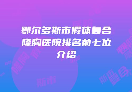 鄂尔多斯市假体复合隆胸医院排名前七位介绍