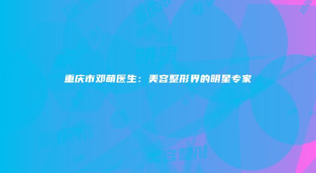 重庆市邓萌医生：美容整形界的明星专家
