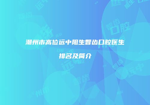 潮州市高位远中阻生智齿口腔医生排名及简介