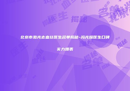 北京市激光去血丝医生名单揭秘-冯光耀医生口碑实力爆表