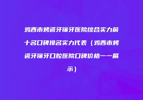 鸡西市烤瓷牙镶牙医院综合实力前十名口碑排名实力代表（鸡西市烤瓷牙镶牙口腔医院口碑价格一一展示）