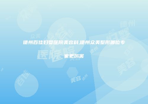 德州百佳妇婴医院美容科,德州众美整形哪位专家更厉害