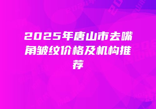 2025年唐山市去嘴角皱纹价格及机构推荐