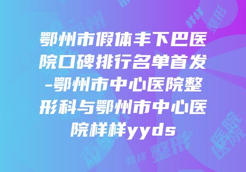 鄂州市假体丰下巴医院口碑排行名单首发-鄂州市中心医院整形科与鄂州市中心医院样样yyds