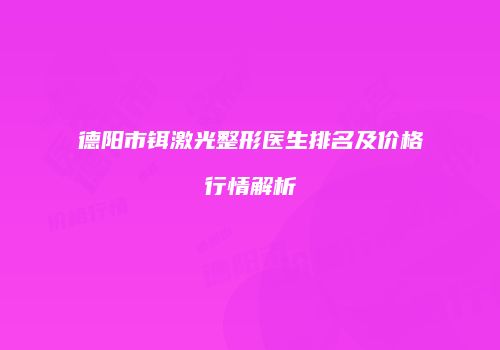 德阳市铒激光整形医生排名及价格行情解析