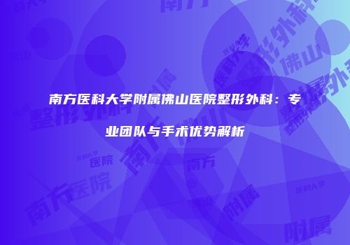 南方医科大学附属佛山医院整形外科：专业团队与手术优势解析
