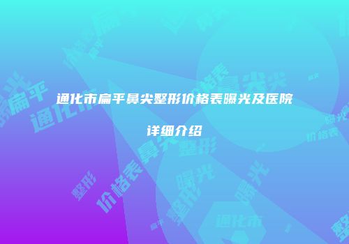 通化市扁平鼻尖整形价格表曝光及医院详细介绍