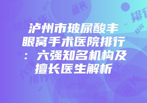 泸州市玻尿酸丰眼窝手术医院排行：六强知名机构及擅长医生解析
