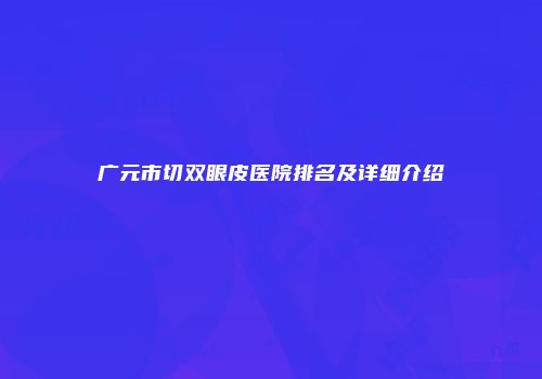 广元市切双眼皮医院排名及详细介绍