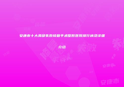 安康市十大鼻部失败修复手术整形医院排行榜及详细介绍