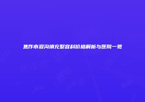 焦作市泪沟填充整容科价格解析与医院一览