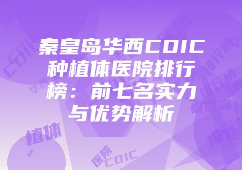 秦皇岛华西CDIC种植体医院排行榜：前七名实力与优势解析
