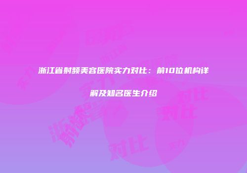 浙江省射频美容医院实力对比：前10位机构详解及知名医生介绍